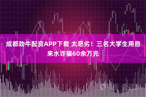 成都劲牛配资APP下载 太恶劣！三名大学生用自来水诈骗60余万元