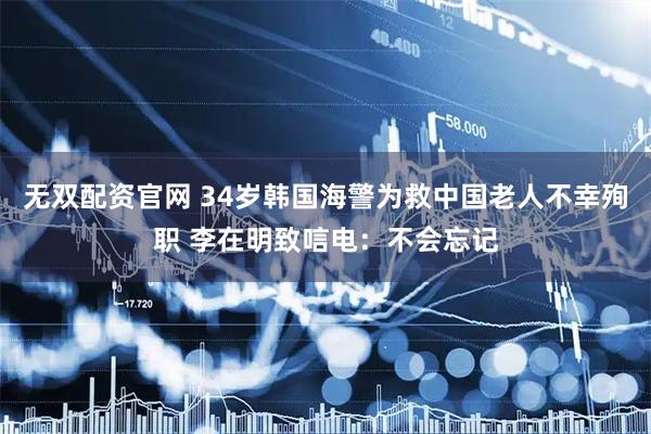 无双配资官网 34岁韩国海警为救中国老人不幸殉职 李在明致唁电：不会忘记