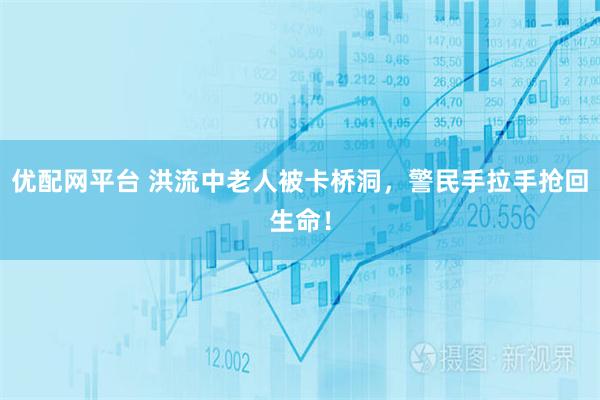 优配网平台 洪流中老人被卡桥洞，警民手拉手抢回生命！