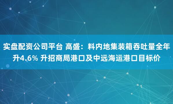 实盘配资公司平台 高盛：料内地集装箱吞吐量全年升4.6% 升招商局港口及中远海运港口目标价