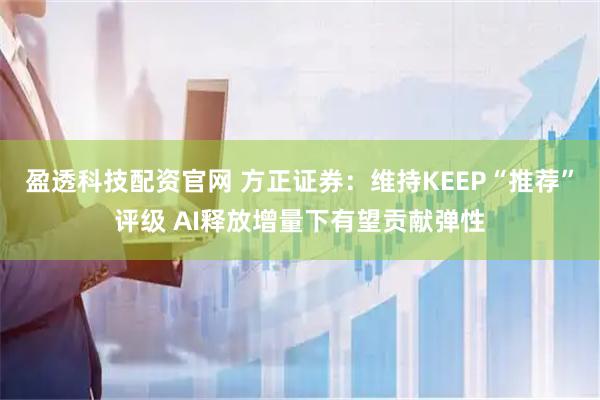盈透科技配资官网 方正证券：维持KEEP“推荐”评级 AI释放增量下有望贡献弹性