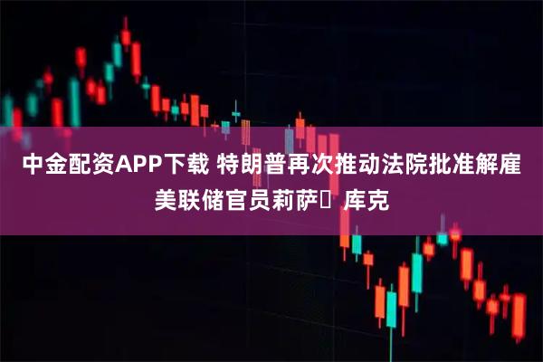 中金配资APP下载 特朗普再次推动法院批准解雇美联储官员莉萨・库克