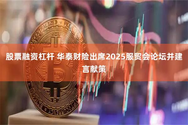 股票融资杠杆 华泰财险出席2025服贸会论坛并建言献策