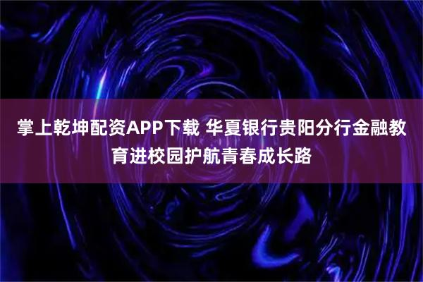 掌上乾坤配资APP下载 华夏银行贵阳分行金融教育进校园护航青春成长路