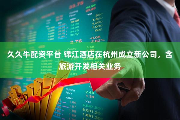 久久牛配资平台 锦江酒店在杭州成立新公司，含旅游开发相关业务