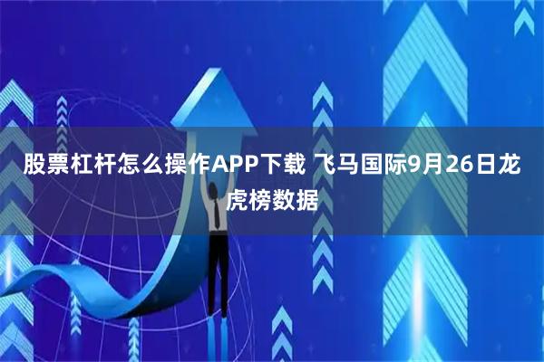 股票杠杆怎么操作APP下载 飞马国际9月26日龙虎榜数据