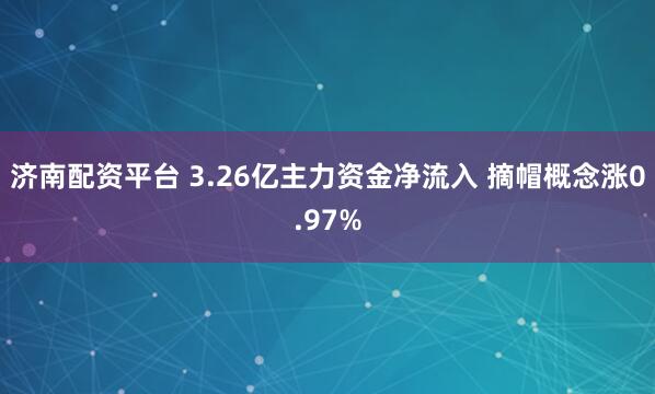 济南配资平台 3.26亿主力资金净流入 摘帽概念涨0.97%