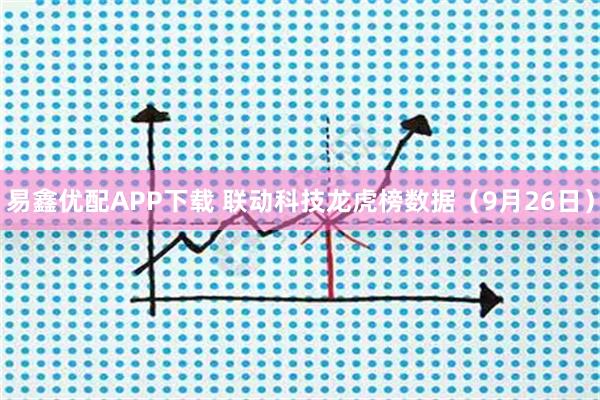 易鑫优配APP下载 联动科技龙虎榜数据（9月26日）