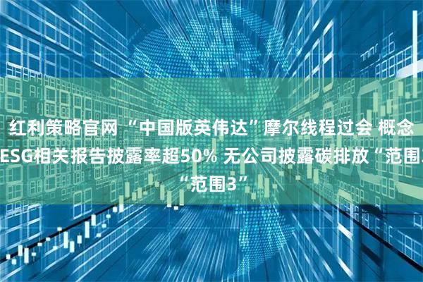 红利策略官网 “中国版英伟达”摩尔线程过会 概念股ESG相关报告披露率超50% 无公司披露碳排放“范围3”