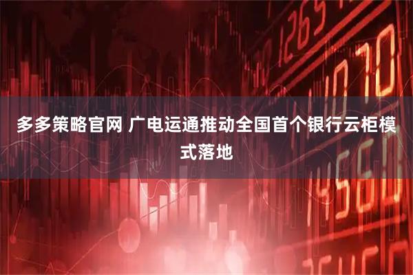 多多策略官网 广电运通推动全国首个银行云柜模式落地