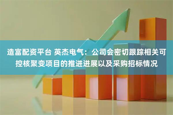 造富配资平台 英杰电气：公司会密切跟踪相关可控核聚变项目的推进进展以及采购招标情况