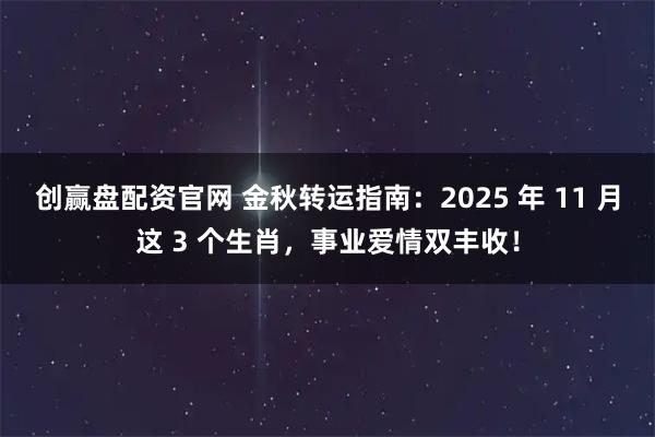 创赢盘配资官网 金秋转运指南：2025 年 11 月这 3 个生肖，事业爱情双丰收！