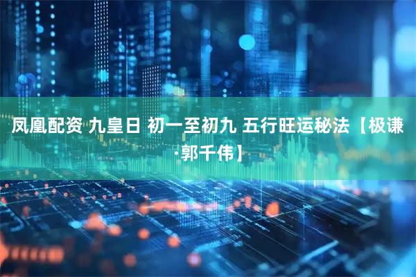 凤凰配资 九皇日 初一至初九 五行旺运秘法【极谦·郭千伟】