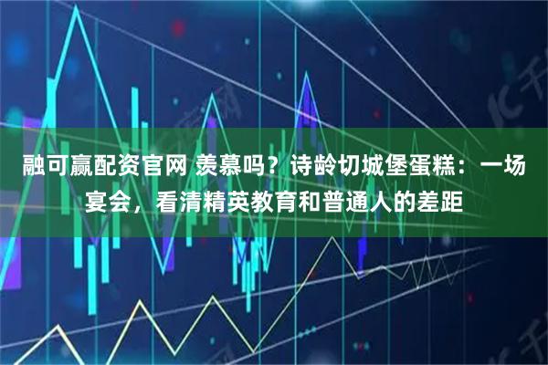 融可赢配资官网 羡慕吗？诗龄切城堡蛋糕：一场宴会，看清精英教育和普通人的差距