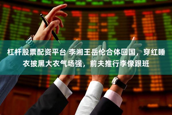 杠杆股票配资平台 李湘王岳伦合体回国，穿红睡衣披黑大衣气场强，前夫推行李像跟班