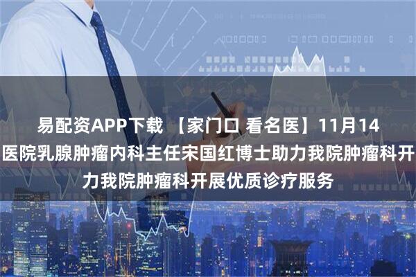 易配资APP下载 【家门口 看名医】11月14日北京大学肿瘤医院乳腺肿瘤内科主任宋国红博士助力我院肿瘤科开展优质诊疗服务