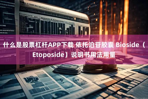 什么是股票杠杆APP下载 依托泊苷胶囊 Bioside（Etoposide）说明书用法用量