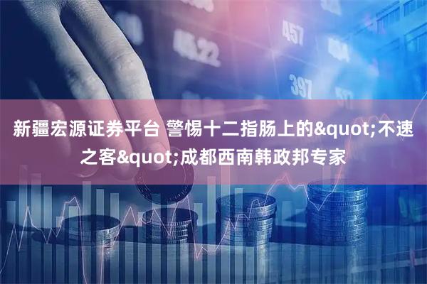 新疆宏源证券平台 警惕十二指肠上的"不速之客"成都西南韩政邦专家