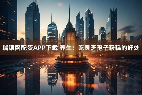 瑞银网配资APP下载 养生：吃灵芝孢子粉糕的好处