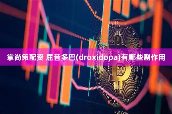 掌尚策配资 屈昔多巴(droxidopa)有哪些副作用