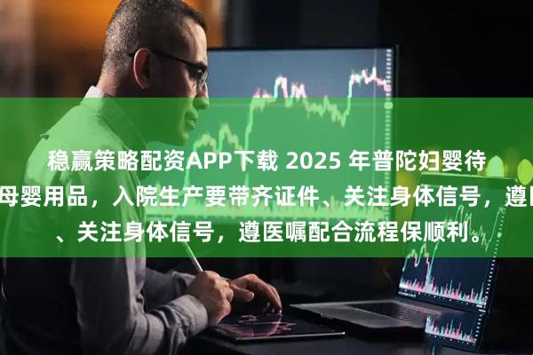 稳赢策略配资APP下载 2025 年普陀妇婴待产包清单需提前备齐母婴用品，入院生产要带齐证件、关注身体信号，遵医嘱配合流程保顺利。