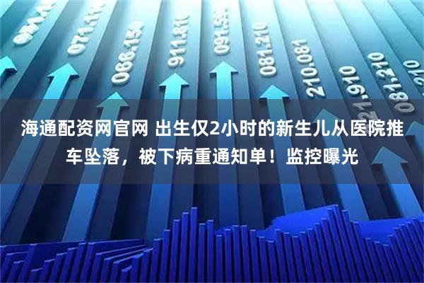 海通配资网官网 出生仅2小时的新生儿从医院推车坠落，被下病重通知单！监控曝光