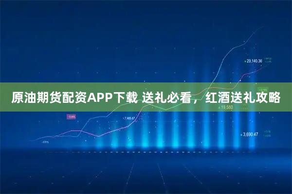 原油期货配资APP下载 送礼必看，红酒送礼攻略