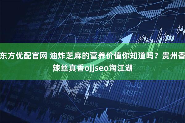 东方优配官网 油炸芝麻的营养价值你知道吗？贵州香辣丝真香ojjseo淘江湖
