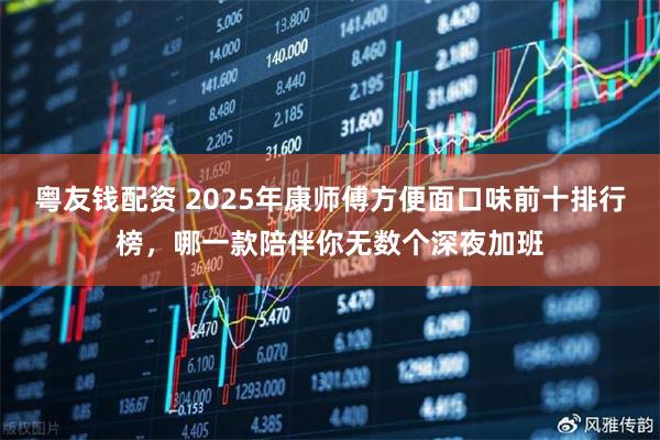 粤友钱配资 2025年康师傅方便面口味前十排行榜，哪一款陪伴你无数个深夜加班