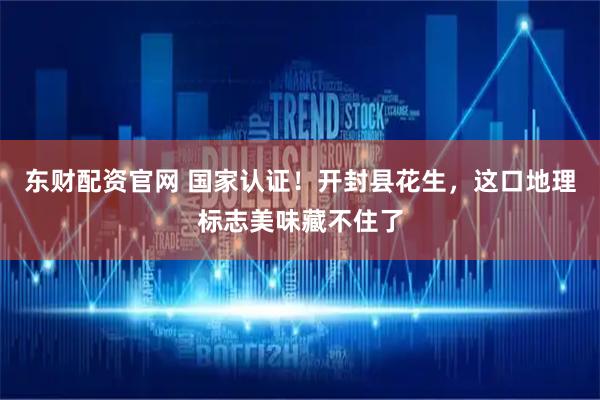 东财配资官网 国家认证！开封县花生，这口地理标志美味藏不住了