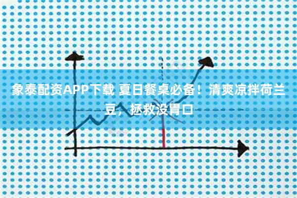 象泰配资APP下载 夏日餐桌必备！清爽凉拌荷兰豆，拯救没胃口