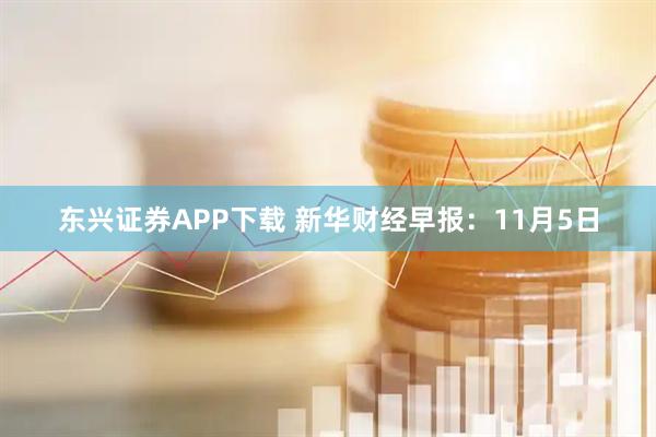 东兴证券APP下载 新华财经早报：11月5日
