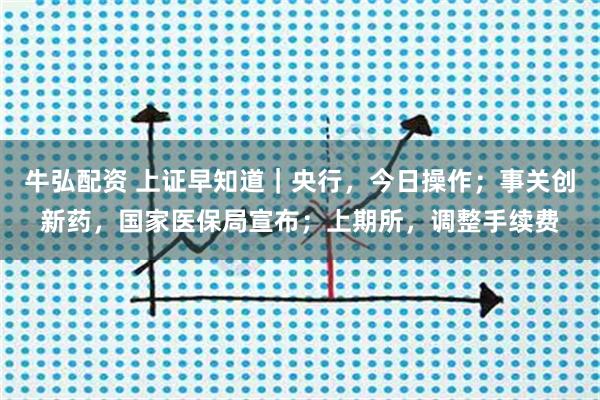 牛弘配资 上证早知道｜央行，今日操作；事关创新药，国家医保局宣布；上期所，调整手续费