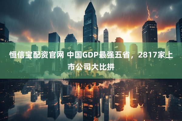 恒信宝配资官网 中国GDP最强五省，2817家上市公司大比拼