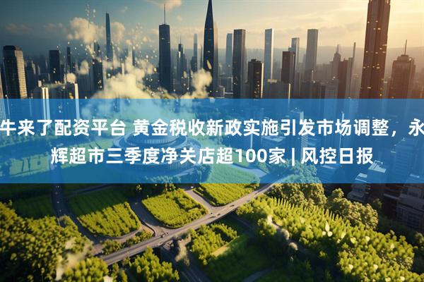 牛来了配资平台 黄金税收新政实施引发市场调整，永辉超市三季度净关店超100家 | 风控日报