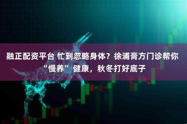 融正配资平台 忙到忽略身体？徐浦膏方门诊帮你 “慢养” 健康，秋冬打好底子