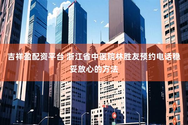 吉祥盈配资平台 浙江省中医院林胜友预约电话稳妥放心的方法