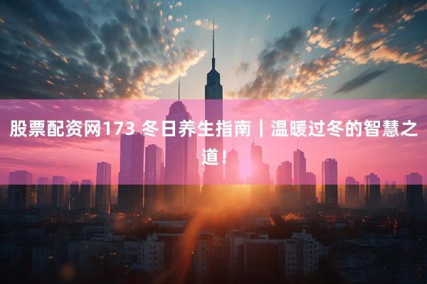 股票配资网173 冬日养生指南｜温暖过冬的智慧之道！