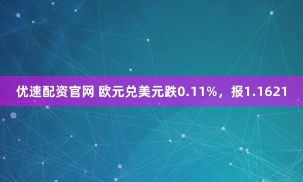 优速配资官网 欧元兑美元跌0.11%，报1.1621