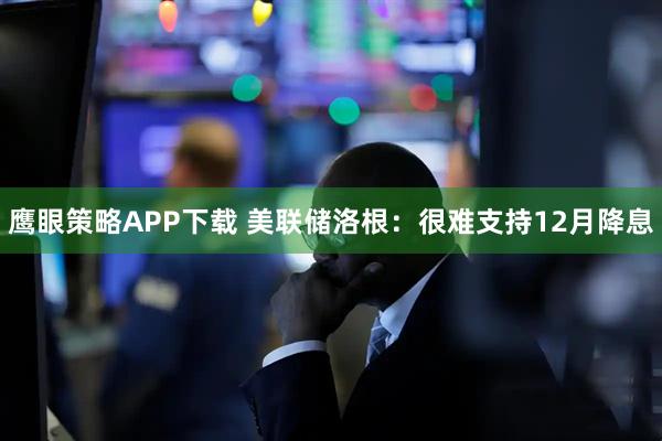 鹰眼策略APP下载 美联储洛根：很难支持12月降息