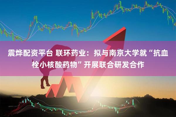 震烨配资平台 联环药业：拟与南京大学就“抗血栓小核酸药物”开展联合研发合作