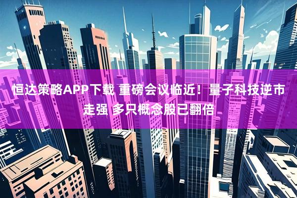 恒达策略APP下载 重磅会议临近！量子科技逆市走强 多只概念股已翻倍