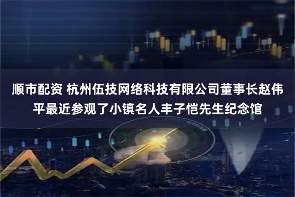 顺市配资 杭州伍技网络科技有限公司董事长赵伟平最近参观了小镇名人丰子恺先生纪念馆