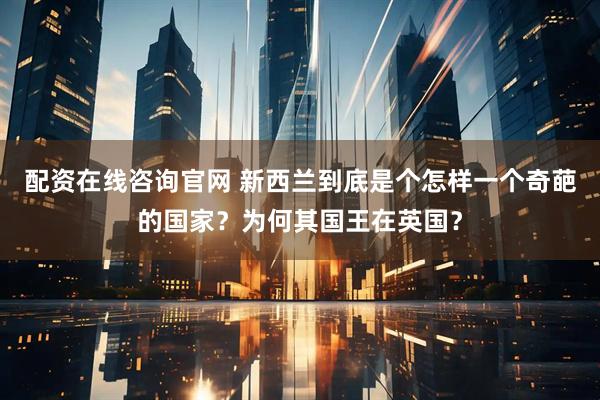 配资在线咨询官网 新西兰到底是个怎样一个奇葩的国家？为何其国王在英国？