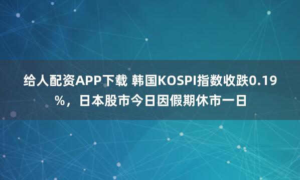 给人配资APP下载 韩国KOSPI指数收跌0.19%，日本股市今日因假期休市一日