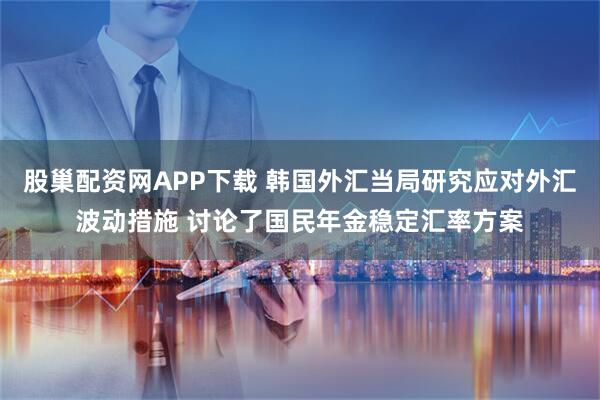 股巢配资网APP下载 韩国外汇当局研究应对外汇波动措施 讨论了国民年金稳定汇率方案