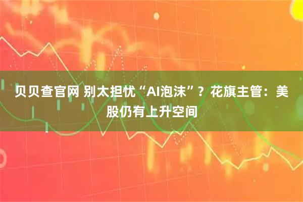 贝贝查官网 别太担忧“AI泡沫”？花旗主管：美股仍有上升空间