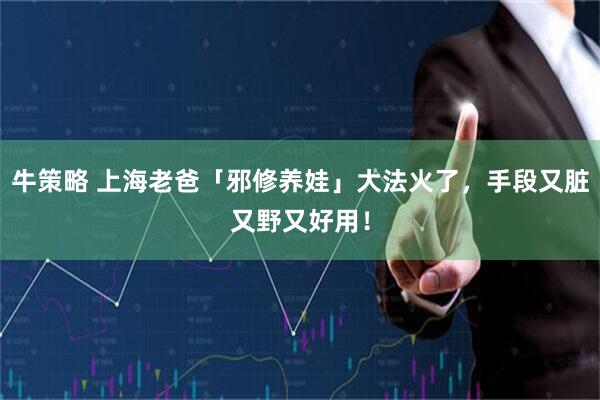 牛策略 上海老爸「邪修养娃」大法火了，手段又脏又野又好用！