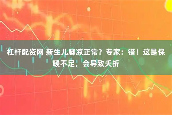 杠杆配资网 新生儿脚凉正常？专家：错！这是保暖不足，会导致夭折