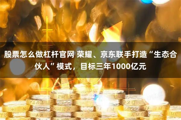 股票怎么做杠杆官网 荣耀、京东联手打造“生态合伙人”模式，目标三年1000亿元